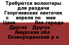 Требуются волонтеры для раздачи Георгиевских ленточек с 30 апреля по 9 мая. › Цена ­ 2 000 - Все города Другое » Другое   . Амурская обл.,Сковородинский р-н